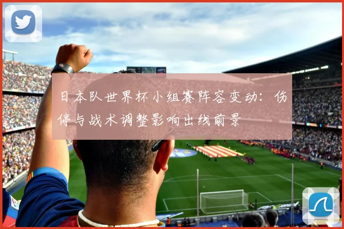 日本队世界杯小组赛阵容变动：伤停与战术调整影响出线前景