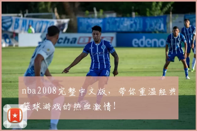 nba2008完整中文版，带你重温经典篮球游戏的热血激情！