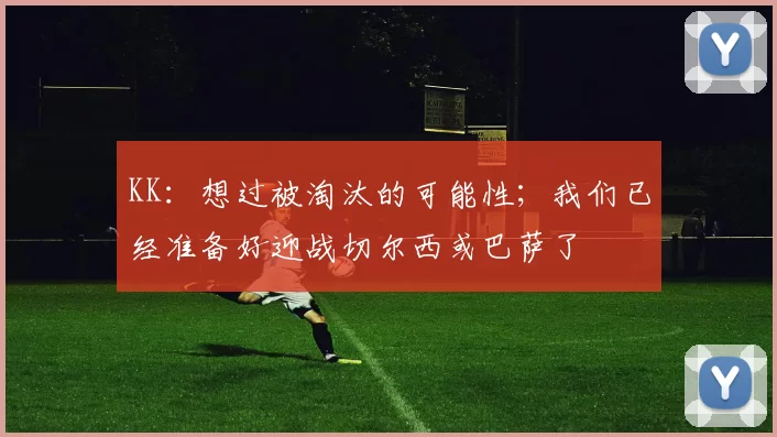 KK：想过被淘汰的可能性；我们已经准备好迎战切尔西或巴萨了